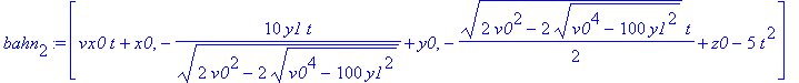 bahn[2] := [vx0*t+x0, -10*y1/(2*v0^2-2*(v0^4-100*y1^2)^(1/2))^(1/2)*t+y0, -1/2*(2*v0^2-2*(v0^4-100*y1^2)^(1/2))^(1/2)*t+z0-5*t^2]