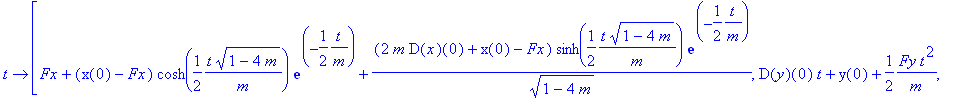t -> [Fx+(x(0)-Fx)*cosh(1/2*t/m*(1-4*m)^(1/2))*exp(-1/2*t/m)+(2*m*D(x)(0)+x(0)-Fx)/(1-4*m)^(1/2)*sinh(1/2*t/m*(1-4*m)^(1/2))*exp(-1/2*t/m), D(y)(0)*t+y(0)+1/2*Fy*t^2/m, D(z)(0)*t+z(0)+1/2*Fz*t^2/m]