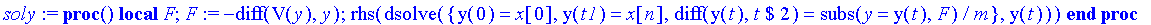 soly := proc () local F; F := -diff(V(y),y); rhs(dsolve({y(0) = x[0], y(t1) = x[n], diff(y(t),`$`(t,2)) = subs(y = y(t),F)/m},y(t))) end proc