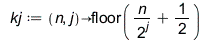 kj := proc (n, j) options operator, arrow; floor(`+`(`/`(`*`(n), `*`(`^`(2, j))), `/`(1, 2))) end proc; 