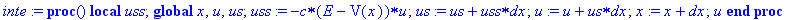 inte := proc () local uss; global x, u, us; uss := -c*(E-V(x))*u; us := us+uss*dx; u := u+us*dx; x := x+dx; u end proc