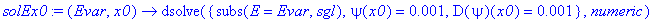 solEx0 := proc (Evar, x0) options operator, arrow; dsolve({subs(E = Evar,sgl), psi(x0) = .1e-2, D(psi)(x0) = .1e-2},numeric) end proc